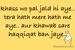 khass wo pal jald hi aye.. tera hath mere hath me aye.. aur khawab sare haqqiqat ban jaye..