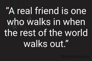 “A real friend is one who walks in when the rest of the world walks out.”