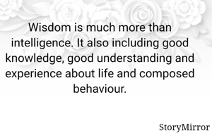 Wisdom is much more than intelligence. It also including good knowledge, good understanding and experience about life and composed behaviour.