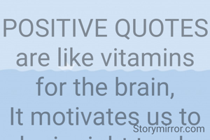 POSITIVE QUOTES are like vitamins for the brain,
It motivates us to be in right track avoiding the drain.