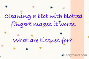 Cleaning a blot with blotted fingers makes it worse.

What are tissues for?!