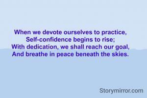 When we devote ourselves to practice,
Self-confidence begins to rise;
With dedication, we shall reach our goal,
And breathe in peace beneath the skies.