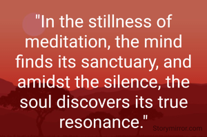 "In the stillness of meditation, the mind finds its sanctuary, and amidst the silence, the soul discovers its true resonance."