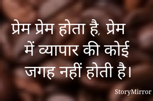 प्रेम प्रेम होता है, प्रेम में व्यापार की कोई जगह नहीं होती है ।
