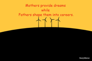 Mothers provide dreams 
while 
Fathers shape them into careers.