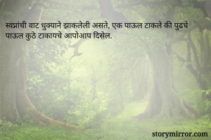 स्वप्नांची वाट धुक्याने झाकलेली असते, एक पाऊल टाकले की पुढचे पाऊल कुठे टाकायचे आपोआप दिसेल. 