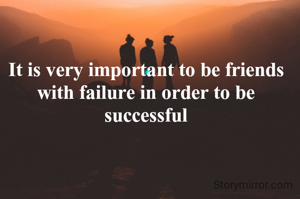 It is very important to be friends with failure in order to be successful