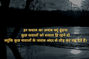 हर सवाल का ज़वाब क्यूं ढूंढना
कुछ सवालों को सवाल हि रहने दो
क्यूंकि कुछ सवालों के जवाब अंदर से तोड़ कर रख देते हैं।