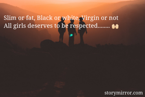 Slim or fat, Black or white, Virgin or not 
All girls deserves to be respected........ 🙌🏻