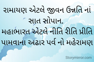રામાયણ એટલે જીવન ઉન્નતિ નાં સાત સોપાન. 
મહાભારત એટલે નીતિ રીતિ પ્રીતિ પામવાના અઢાર પર્વ નો મહેરામણ