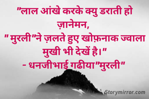 "लाल आंखे करके क्यु डराती हो ज़ानेमन, 
" मुरली"ने ज़लते हुए खोफ़नाक ज्वाला मुखी भी देखें है।"
- धनजीभाई गढीया"मुरली" 