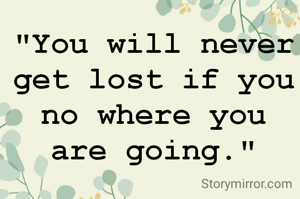 "You will never get lost if you no where you are going."
