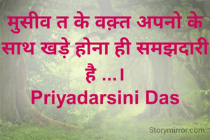 मुसीव त के वक़्त अपनो के साथ खड़े होना ही समझदारी है ...।
Priyadarsini Das