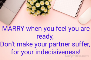 MARRY when you feel you are ready, 
Don't make your partner suffer, 
for your indecisiveness!