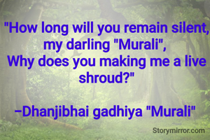 "How long will you remain silent, my darling "Murali", 
Why does you making me a live shroud?"

-Dhanjibhai gadhiya "Murali" 