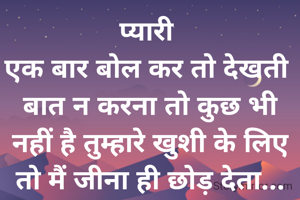 प्यारी 
एक बार बोल कर तो देखती 
बात न करना तो कुछ भी नहीं है तुम्हारे खुशी के लिए तो मैं जीना ही छोड़ देता...