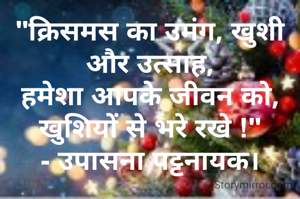 "क्रिसमस का उमंग, खुशी और उत्साह,
हमेशा आपके जीवन को,
खुशियों से भरे रखे !"
- उपासना पट्टनायक।


