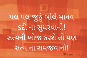 પલ પલ જુઠું બોલે માનવ
કદી ના સુધરવાનો!
સત્યની ખોજ કરશે તો પણ
સત્ય ના સમજવાનો!