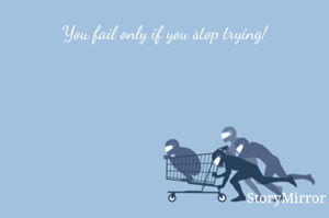 You fail only if you stop trying!