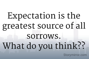 Expectation is the greatest source of all sorrows.
What do you think??