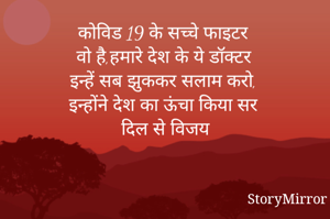 कोविड 19 के सच्चे फाइटर
वो है,हमारे देश के ये डॉक्टर
इन्हें सब झुककर सलाम करो,
इन्होंने देश का ऊंचा किया सर
दिल से विजय