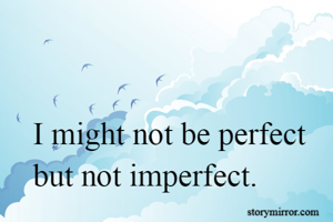 I might not be perfect but not imperfect.