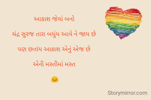 આકાશ જેવાં બનો 

ચંદ્ર સુરજ તારા બધુંય આવે‌ ને જાય છે 

પણ છતાંય આકાશ એનું એજ છે 

એની મસ્તીમાં મસ્ત 

😊