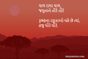 ચાલ રાધા ચાલ,
જમુનાને તીરે તીરે

કૃષ્ણના ટહુકાઓ વહે છે ત્યાં,
હજુ ધીરે ધીરે.