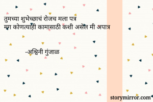तुमच्या शुभेच्छाचं रोजच मला पत्र
मग कोणत्याही कामासाठी कशी असेल मी अपात्र


             -अश्विनी गुंजाळ
        