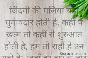 जिंदगी की गलियां बड़ी घुमावदार होती है, कहीं पे खत्म तो कहीं से शुरुआत होती है, हम तो राही है उन राहों के, जहाँ हर हार के बाद जीत ही उपहार होती है|