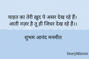 चाहत का तेरी ख़ुद पे असर देख रहे हैं। 
आती नज़र है तू ही जिधर देख रहे हैं।।

शुभम आनंद मनमीत