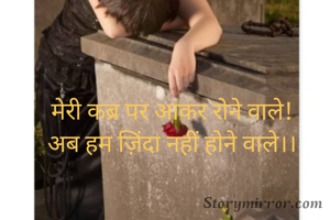 

मेरी कब्र पर आकर रोने वाले!
अब हम ज़िंदा नहीं होने वाले।।

