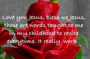 Love you Jesus, bless us Jesus, those are words taught to me in my childhood to recite everytime. It really  work. 