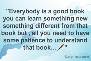 "Everybody is a good book you can learn something new something different from that book but , all you need to have some patience to understand that book…🖋️”