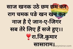 साज खनक उठे छम छम कर
राग चमक पङे खन खन कर
नाज है ऐ जान-ए-जिगर
सब तेरे लिए हैं सजे हुए।।
       ❣रा.जि.कुमार 
          सासाराम।