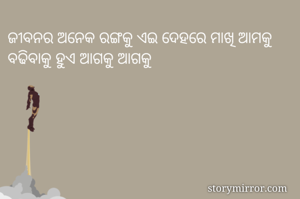 ଜୀବନର ଅନେକ ରଙ୍ଗକୁ ଏଇ ଦେହରେ ମାଖି ଆମକୁ ବଢିବାକୁ ହୁଏ ଆଗକୁ ଆଗକୁ 