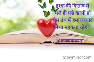 इश्क की किताब में
भले ही पन्ने खाली हो
प्रेम ग्रंथ में हमारा प्यार
हमेशा महकता रहेगा।।

@काव्यकल्पना✍️
