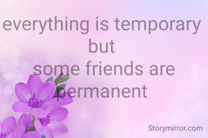 everything is temporary 
but 
some friends are permanent 