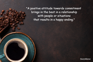 "A positive attitude towards commitment brings in the best in a relationship with people or situations that results in a happy ending."