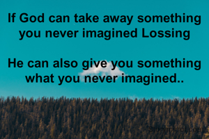 If God can take away something you never imagined Lossing

He can also give you something what you never imagined..
