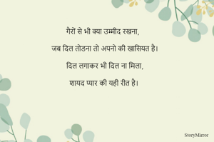 गैरों से भी क्या उम्मीद रखना,

जब दिल तोडना तो अपनो की खासियत है।

दिल लगाकर भी दिल ना मिला,

शायद प्यार की यही रीत है।