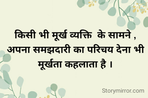 किसी भी मूर्ख व्यक्ति  के सामने , अपना समझदारी का परिचय देना भी मूर्खता कहलाता है ।