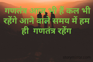  गणतंत्र आज भी हैं कल भी रहेंगे आने वाले समय में हम ही  गणतंत्र रहेंग