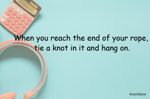 When you reach the end of your rope, tie a knot in it and hang on.