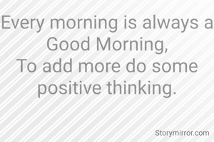 Every morning is always a Good Morning,
To add more do some positive thinking.