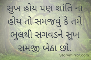 
સુખ હોય પણ શાંતિ ના હોય તો સમજવું કે તમે ભુલથી સગવડને સુખ સમજી બેઠા છો.