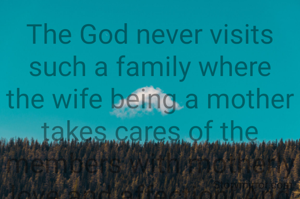The God never visits such a family where the wife being a mother takes cares of the members with motherly love and affection! And the husband being father becomes the gusrdian and care taker of the old and aged members of family! 