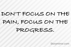DON'T FOCUS ON THE  PAIN, FOCUS ON THE PROGRESS.