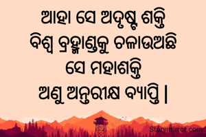 ଆହା ସେ ଅଦୃଷ୍ଟ ଶକ୍ତି
ବିଶ୍ୱ ବ୍ରହ୍ମାଣ୍ଡକୁ ଚଳାଉଅଛି
ସେ ମହାଶକ୍ତି
ଅଣୁ ଅନ୍ତରୀକ୍ଷ ବ୍ୟାପ୍ତି |