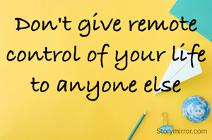 Don't give remote control of your life to anyone else